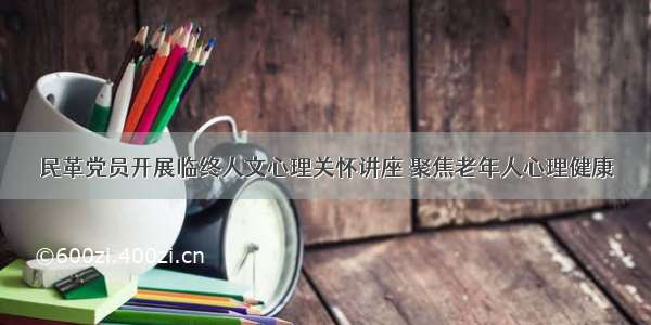 民革党员开展临终人文心理关怀讲座 聚焦老年人心理健康