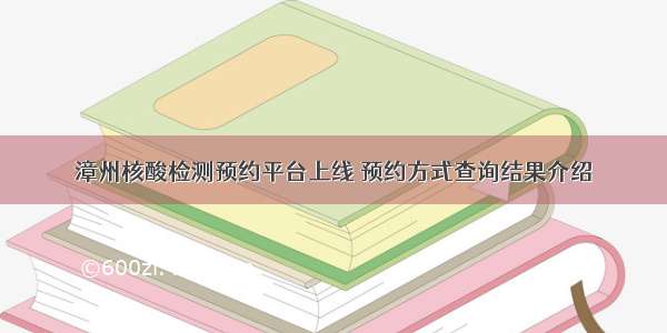 漳州核酸检测预约平台上线 预约方式查询结果介绍