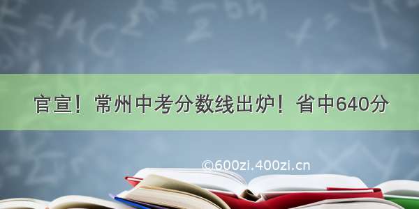 官宣！常州中考分数线出炉！省中640分