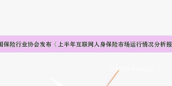 中国保险行业协会发布《上半年互联网人身保险市场运行情况分析报告》