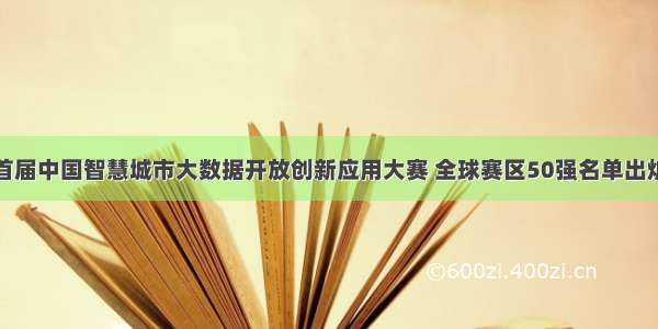 首届中国智慧城市大数据开放创新应用大赛 全球赛区50强名单出炉