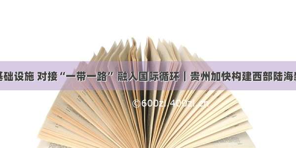 夯实基础设施 对接“一带一路” 融入国际循环｜贵州加快构建西部陆海新通道