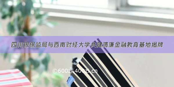 四川银保监局与西南财经大学共建清廉金融教育基地揭牌