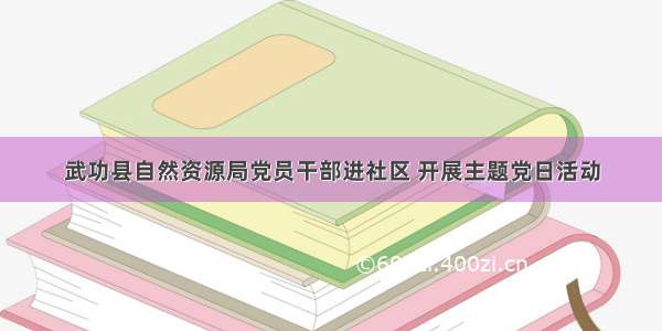 武功县自然资源局党员干部进社区 开展主题党日活动