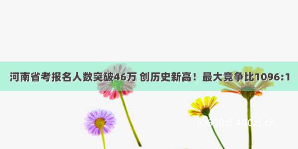 河南省考报名人数突破46万 创历史新高！最大竞争比1096:1