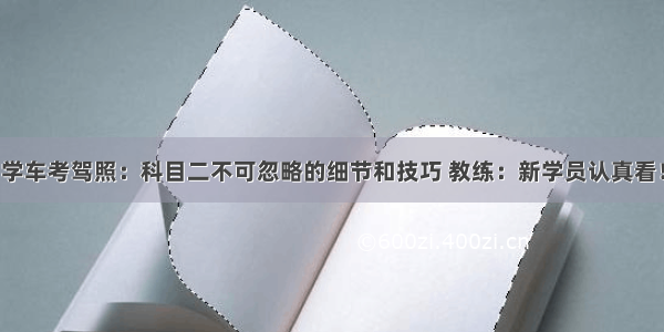 学车考驾照：科目二不可忽略的细节和技巧 教练：新学员认真看！