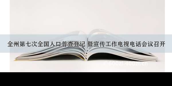 全州第七次全国人口普查登记 暨宣传工作电视电话会议召开