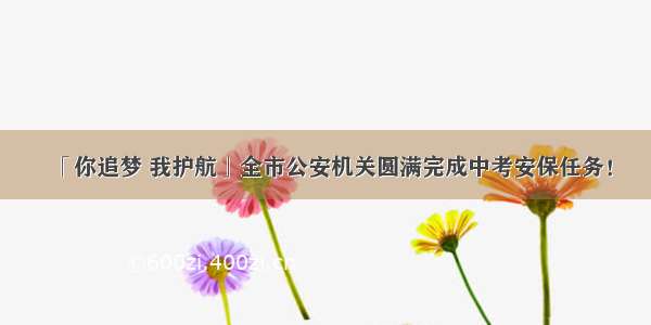 「你追梦 我护航」全市公安机关圆满完成中考安保任务！