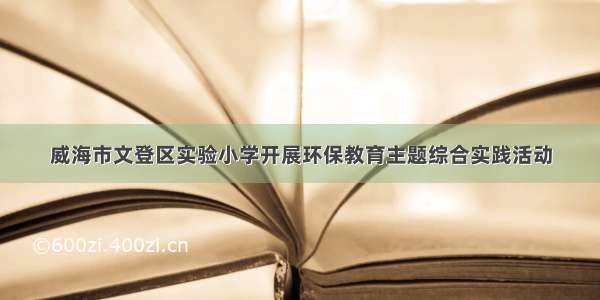 威海市文登区实验小学开展环保教育主题综合实践活动