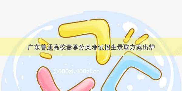 广东普通高校春季分类考试招生录取方案出炉