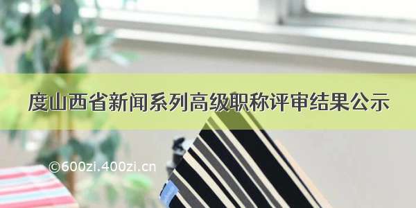 度山西省新闻系列高级职称评审结果公示