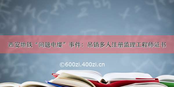 西安地铁“问题电缆”事件：吊销多人注册监理工程师证书