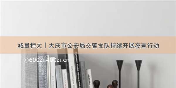 减量控大｜大庆市公安局交警支队持续开展夜查行动