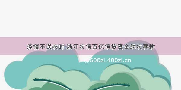 疫情不误农时 浙江农信百亿信贷资金助农春耕