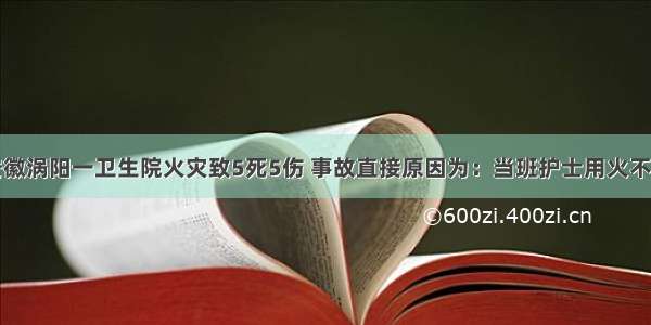 安徽涡阳一卫生院火灾致5死5伤 事故直接原因为：当班护士用火不慎