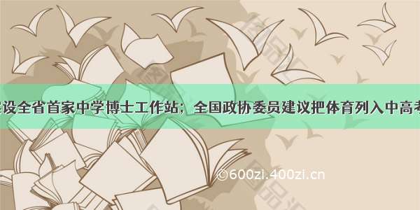 早参｜省实设全省首家中学博士工作站；全国政协委员建议把体育列入中高考必考科目