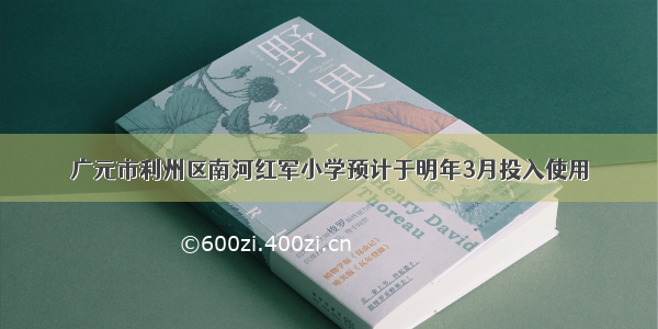 广元市利州区南河红军小学预计于明年3月投入使用