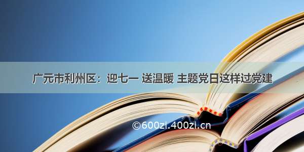 广元市利州区：迎七一 送温暖 主题党日这样过党建