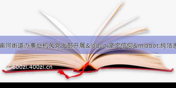 广元市利州区人民政府南河街道办事处机关党支部开展“坚定信仰·纯洁思想”主题党日活