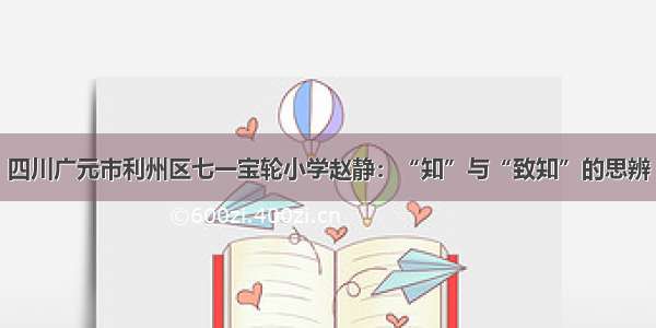 四川广元市利州区七一宝轮小学赵静：“知”与“致知”的思辨