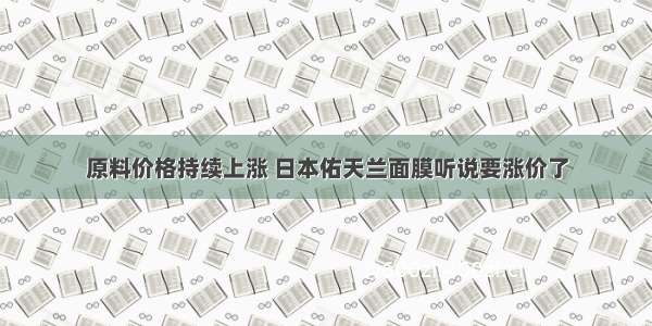 原料价格持续上涨 日本佑天兰面膜听说要涨价了