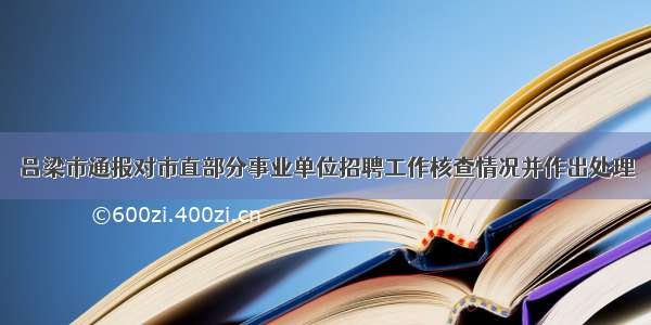 吕梁市通报对市直部分事业单位招聘工作核查情况并作出处理