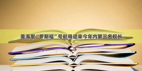 美海军“罗斯福”号航母迎来今年内第三名舰长