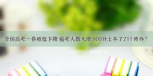 全国高考一卷难度下降 报考人数大增 600分上不了211 咋办？