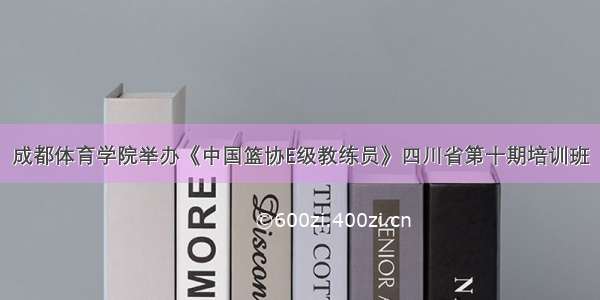 成都体育学院举办《中国篮协E级教练员》四川省第十期培训班