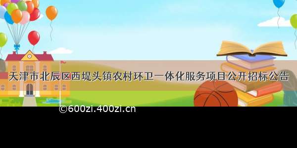 天津市北辰区西堤头镇农村环卫一体化服务项目公开招标公告