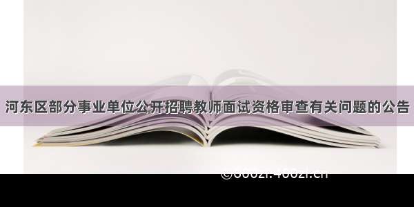 河东区部分事业单位公开招聘教师面试资格审查有关问题的公告