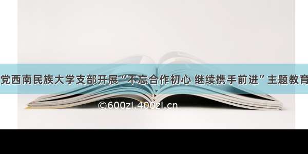 致公党西南民族大学支部开展“不忘合作初心 继续携手前进”主题教育活动