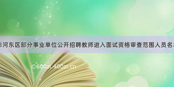 关于公布河东区部分事业单位公开招聘教师进入面试资格审查范围人员名单的公告