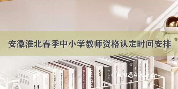 安徽淮北春季中小学教师资格认定时间安排