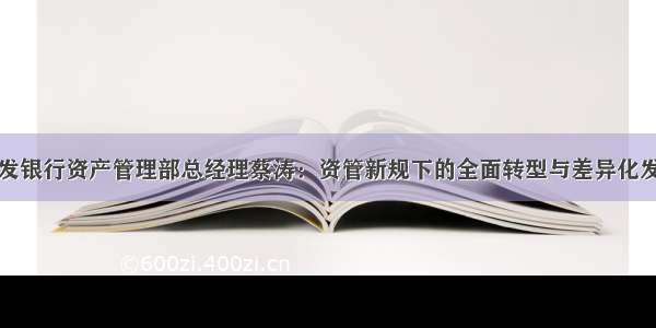 浦发银行资产管理部总经理蔡涛：资管新规下的全面转型与差异化发展