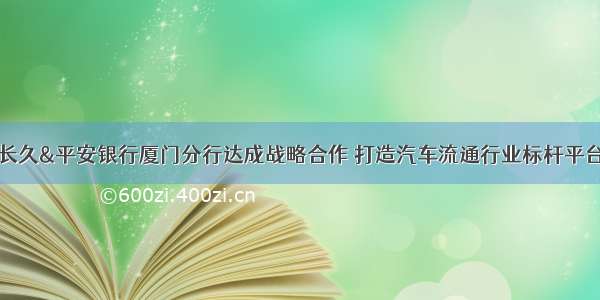 长久&平安银行厦门分行达成战略合作 打造汽车流通行业标杆平台