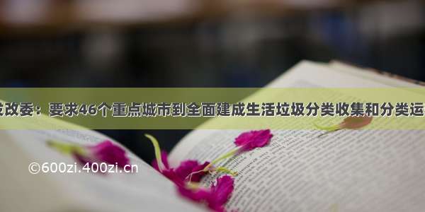 国家发改委：要求46个重点城市到全面建成生活垃圾分类收集和分类运输体系