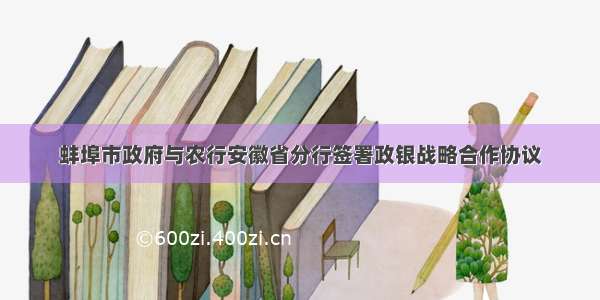 蚌埠市政府与农行安徽省分行签署政银战略合作协议