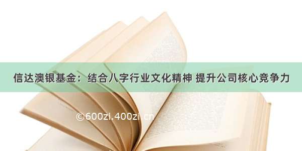 信达澳银基金：结合八字行业文化精神 提升公司核心竞争力