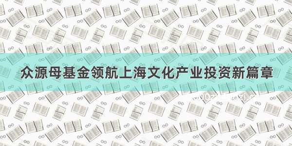 众源母基金领航上海文化产业投资新篇章