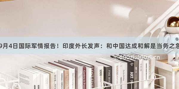 9月4日国际军情报告！印度外长发声：和中国达成和解是当务之急