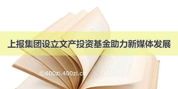 上报集团设立文产投资基金助力新媒体发展