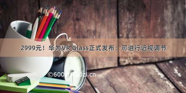 2999元！华为VR Glass正式发布：可进行近视调节