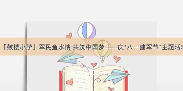 「鼓楼小学」军民鱼水情 共筑中国梦——庆“八一建军节”主题活动