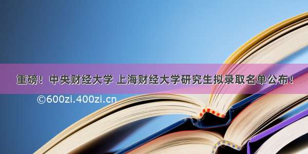 重磅！中央财经大学 上海财经大学研究生拟录取名单公布！
