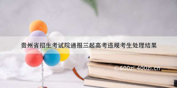 贵州省招生考试院通报三起高考违规考生处理结果