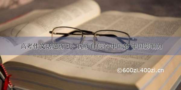 高考作文话题练习：民族自信心 中国梦 中国影响力