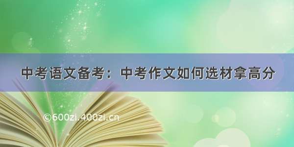 中考语文备考：中考作文如何选材拿高分