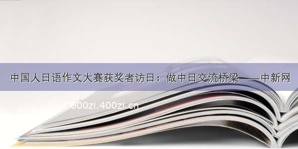 中国人日语作文大赛获奖者访日：做中日交流桥梁——中新网