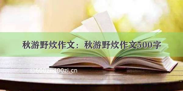 秋游野炊作文：秋游野炊作文500字